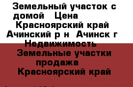 Земельный участок с домой › Цена ­ 50 000 - Красноярский край, Ачинский р-н, Ачинск г. Недвижимость » Земельные участки продажа   . Красноярский край